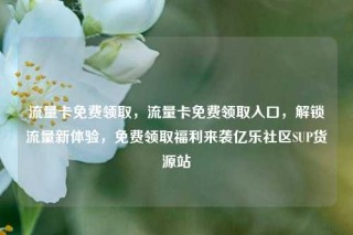 流量卡免费领取，流量卡免费领取入口，解锁流量新体验，免费领取福利来袭亿乐社区SUP货源站