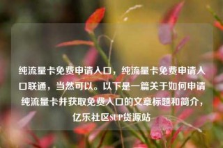 纯流量卡免费申请入口，纯流量卡免费申请入口联通，当然可以。以下是一篇关于如何申请纯流量卡并获取免费入口的文章标题和简介，亿乐社区SUP货源站
