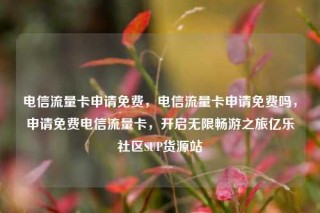 电信流量卡申请免费，电信流量卡申请免费吗，申请免费电信流量卡，开启无限畅游之旅亿乐社区SUP货源站