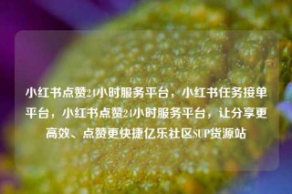 小红书点赞24小时服务平台，小红书任务接单平台，小红书点赞24小时服务平台，让分享更高效、点赞更快捷亿乐社区SUP货源站