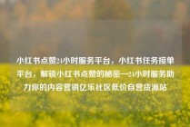 小红书点赞24小时服务平台，小红书任务接单平台，解锁小红书点赞的秘密—24小时服务助力你的内容营销亿乐社区低价自营货源站