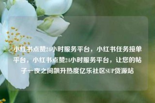小红书点赞24小时服务平台，小红书任务接单平台，小红书点赞24小时服务平台，让您的帖子一夜之间飙升热度亿乐社区SUP货源站