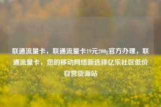 联通流量卡，联通流量卡19元200g官方办理，联通流量卡，您的移动网络新选择亿乐社区低价自营货源站