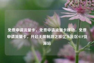 免费申请流量卡，免费申请流量卡移动，免费申请流量卡，开启无限畅游之旅亿乐社区SUP货源站