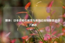 媒体：日本首相石破茂与美国总统特朗普进行了通话