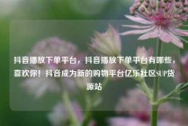 抖音播放下单平台，抖音播放下单平台有哪些，喜欢你！抖音成为新的购物平台亿乐社区SUP货源站