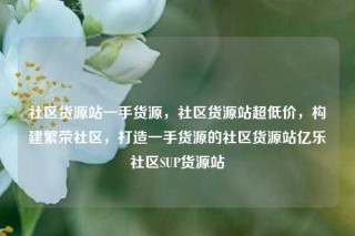社区货源站一手货源，社区货源站超低价，构建繁荣社区，打造一手货源的社区货源站亿乐社区SUP货源站