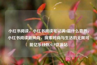 小红书阅读，小红书阅读笔记满8篇什么意思，小红书阅读新风尚，探索时尚与生活的无限可能亿乐社区SUP货源站
