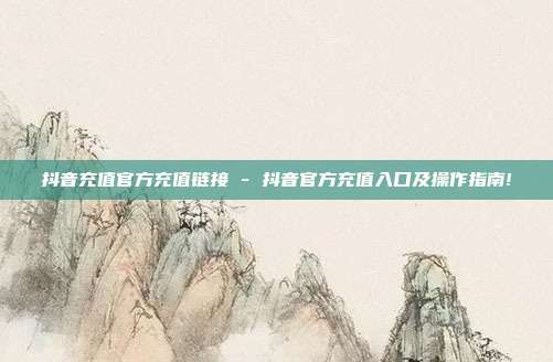 抖音充值官方充值链接 - 抖音官方充值入口及操作指南!  第1张