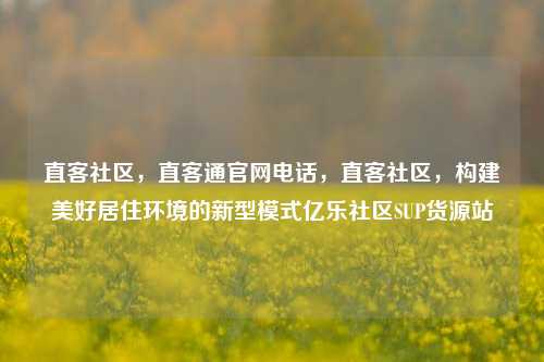 直客社区	，直客通官网电话，直客社区，构建美好居住环境的新型模式亿乐社区SUP货源站  第1张