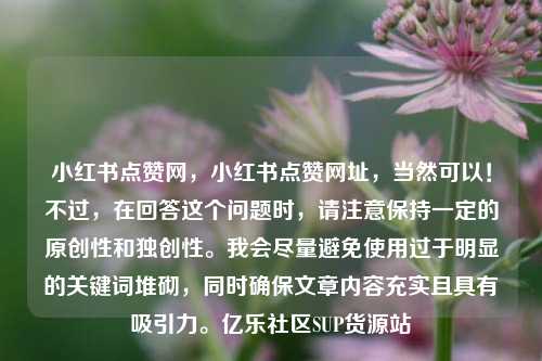 小红书点赞网，小红书点赞网址，当然可以！不过	，在回答这个问题时，请注意保持一定的原创性和独创性。我会尽量避免使用过于明显的关键词堆砌，同时确保文章内容充实且具有吸引力。亿乐社区SUP货源站  第1张