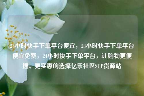 24小时快手下单平台便宜	，24小时快手下单平台便宜免费，24小时快手下单平台，让购物更便捷	、更实惠的选择亿乐社区SUP货源站  第1张