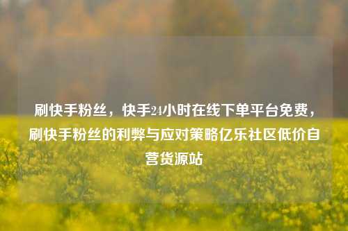 刷快手粉丝	，快手24小时在线下单平台免费，刷快手粉丝的利弊与应对策略亿乐社区低价自营货源站  第1张