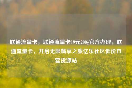 联通流量卡，联通流量卡19元200g官方办理	，联通流量卡，开启无限畅享之旅亿乐社区低价自营货源站  第1张