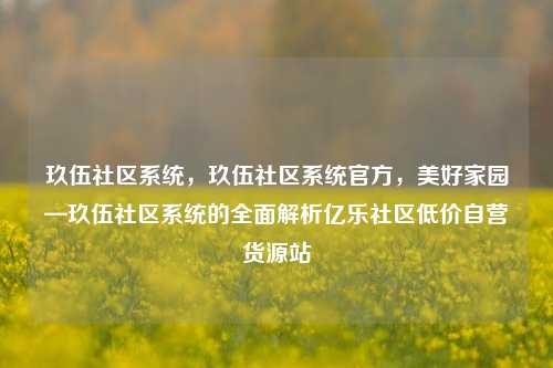 玖伍社区系统，玖伍社区系统官方，美好家园—玖伍社区系统的全面解析亿乐社区低价自营货源站  第1张