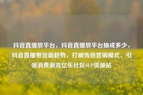 抖音直播放平台，抖音直播放平台抽成多少	，抖音直播带货新趋势，打破传统营销模式，引领消费潮流亿乐社区SUP货源站  第1张
