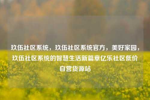 玖伍社区系统，玖伍社区系统官方，美好家园	，玖伍社区系统的智慧生活新篇章亿乐社区低价自营货源站  第1张