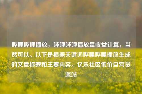 哔哩哔哩播放，哔哩哔哩播放量收益计算，当然可以。以下是根据关键词哔哩哔哩播放生成的文章标题和主要内容。亿乐社区低价自营货源站  第1张